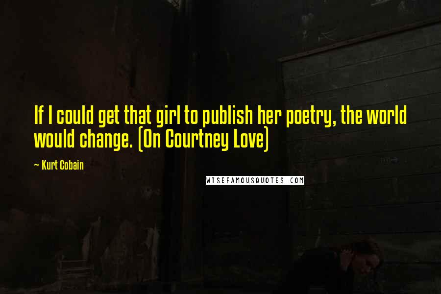 Kurt Cobain Quotes: If I could get that girl to publish her poetry, the world would change. (On Courtney Love)