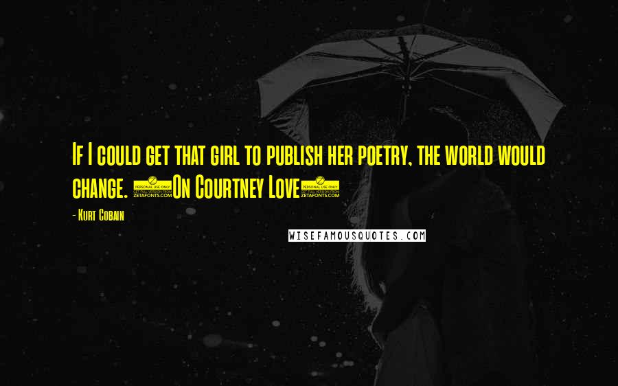 Kurt Cobain Quotes: If I could get that girl to publish her poetry, the world would change. (On Courtney Love)