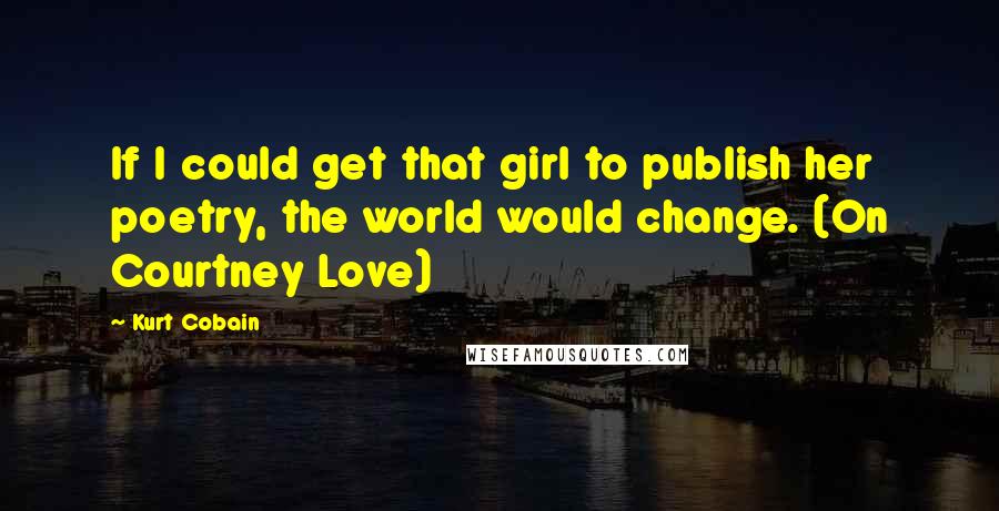 Kurt Cobain Quotes: If I could get that girl to publish her poetry, the world would change. (On Courtney Love)