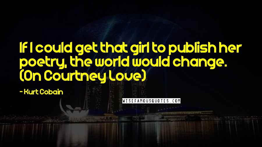 Kurt Cobain Quotes: If I could get that girl to publish her poetry, the world would change. (On Courtney Love)