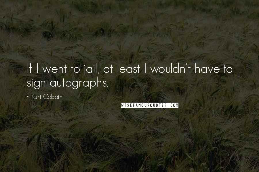 Kurt Cobain Quotes: If I went to jail, at least I wouldn't have to sign autographs.