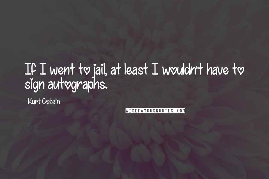 Kurt Cobain Quotes: If I went to jail, at least I wouldn't have to sign autographs.