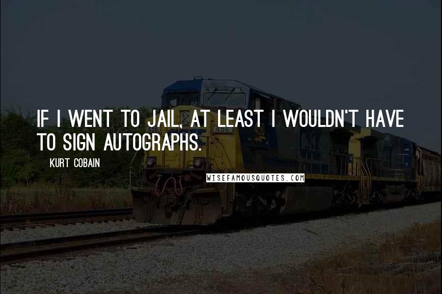 Kurt Cobain Quotes: If I went to jail, at least I wouldn't have to sign autographs.