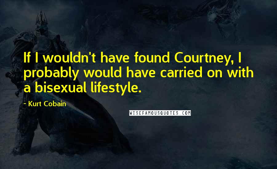 Kurt Cobain Quotes: If I wouldn't have found Courtney, I probably would have carried on with a bisexual lifestyle.