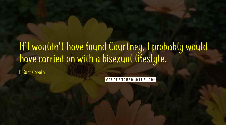 Kurt Cobain Quotes: If I wouldn't have found Courtney, I probably would have carried on with a bisexual lifestyle.