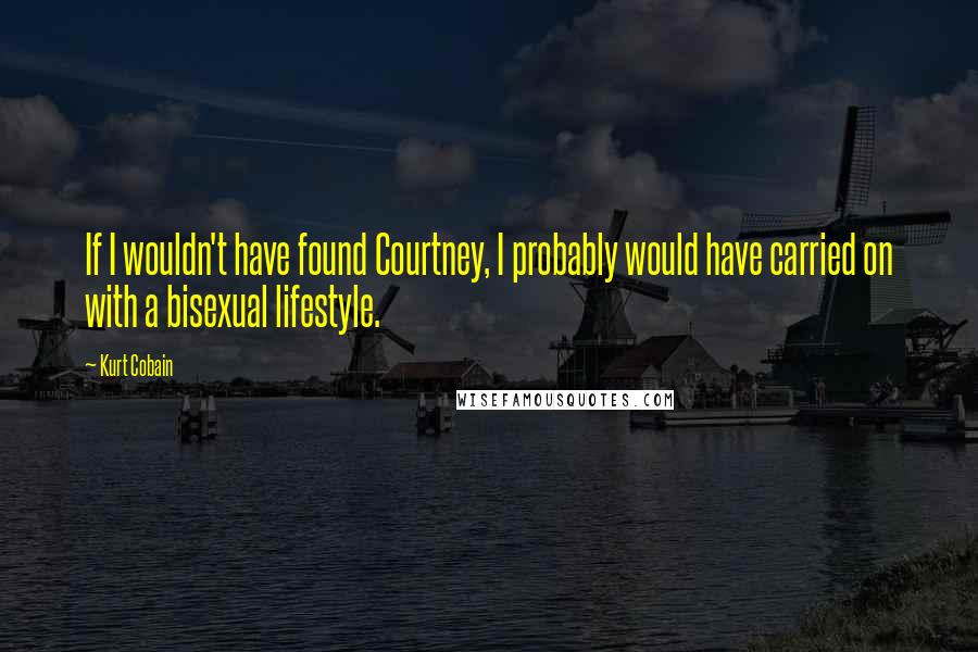 Kurt Cobain Quotes: If I wouldn't have found Courtney, I probably would have carried on with a bisexual lifestyle.