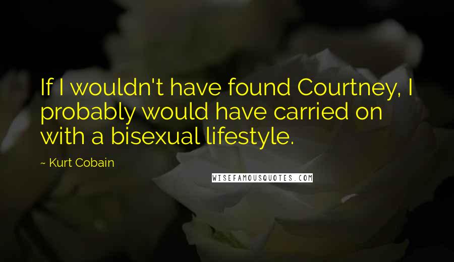 Kurt Cobain Quotes: If I wouldn't have found Courtney, I probably would have carried on with a bisexual lifestyle.