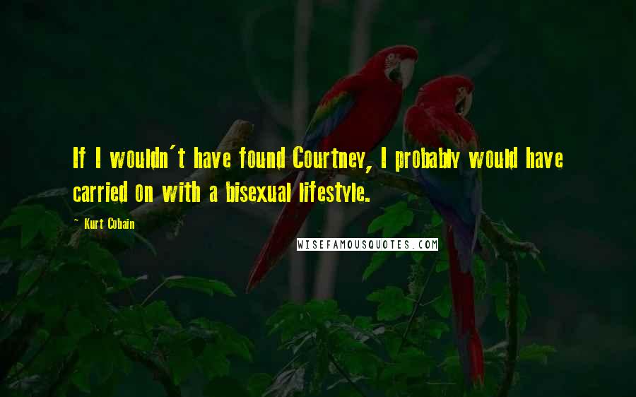 Kurt Cobain Quotes: If I wouldn't have found Courtney, I probably would have carried on with a bisexual lifestyle.