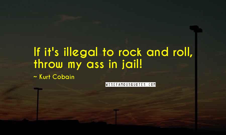 Kurt Cobain Quotes: If it's illegal to rock and roll, throw my ass in jail!