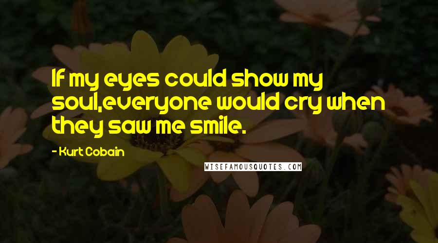 Kurt Cobain Quotes: If my eyes could show my soul,everyone would cry when they saw me smile.
