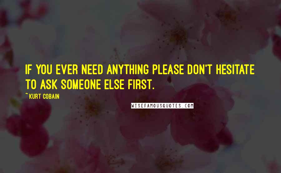 Kurt Cobain Quotes: If you ever need anything please don't hesitate to ask someone else first.