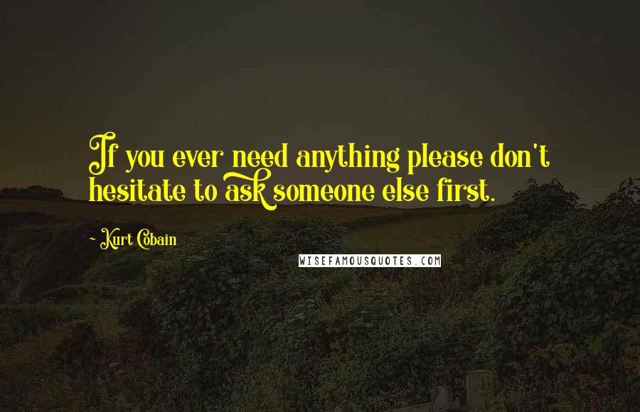 Kurt Cobain Quotes: If you ever need anything please don't hesitate to ask someone else first.