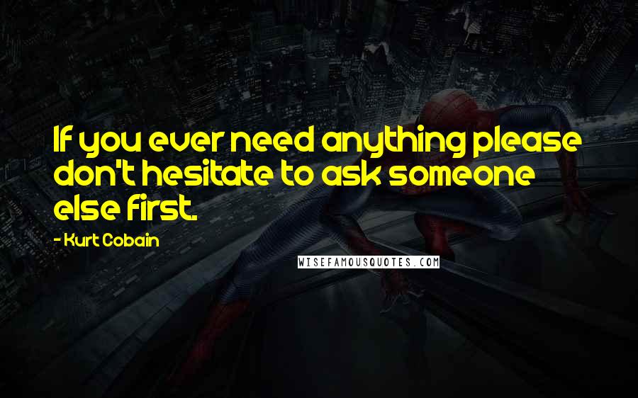 Kurt Cobain Quotes: If you ever need anything please don't hesitate to ask someone else first.