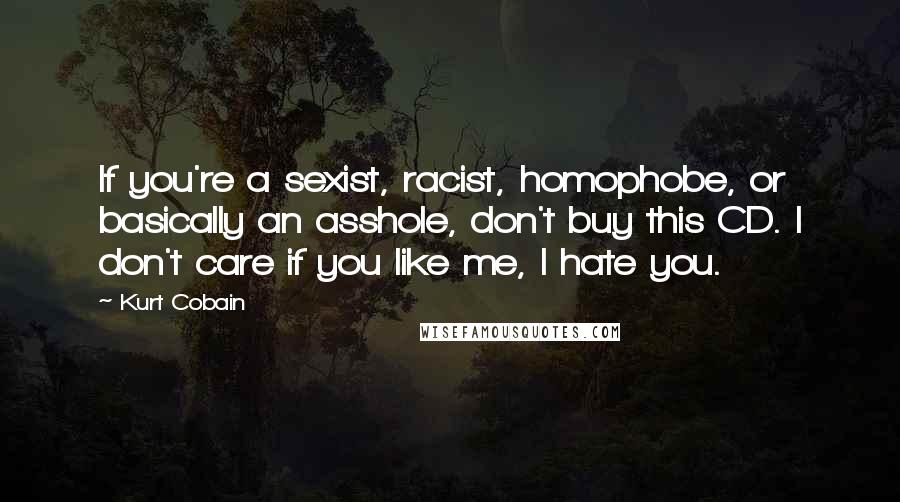 Kurt Cobain Quotes: If you're a sexist, racist, homophobe, or basically an asshole, don't buy this CD. I don't care if you like me, I hate you.