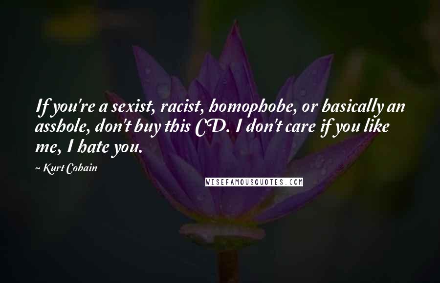 Kurt Cobain Quotes: If you're a sexist, racist, homophobe, or basically an asshole, don't buy this CD. I don't care if you like me, I hate you.