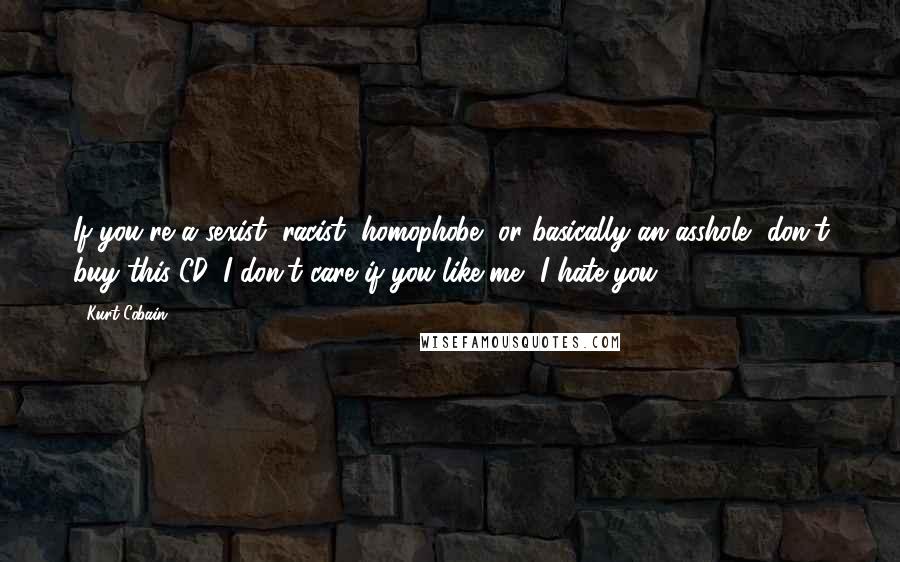 Kurt Cobain Quotes: If you're a sexist, racist, homophobe, or basically an asshole, don't buy this CD. I don't care if you like me, I hate you.