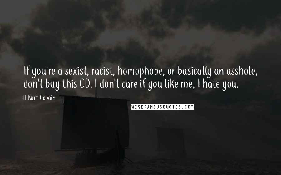 Kurt Cobain Quotes: If you're a sexist, racist, homophobe, or basically an asshole, don't buy this CD. I don't care if you like me, I hate you.