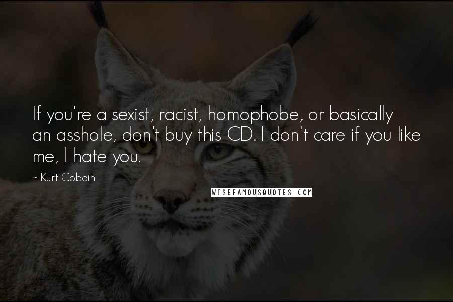 Kurt Cobain Quotes: If you're a sexist, racist, homophobe, or basically an asshole, don't buy this CD. I don't care if you like me, I hate you.