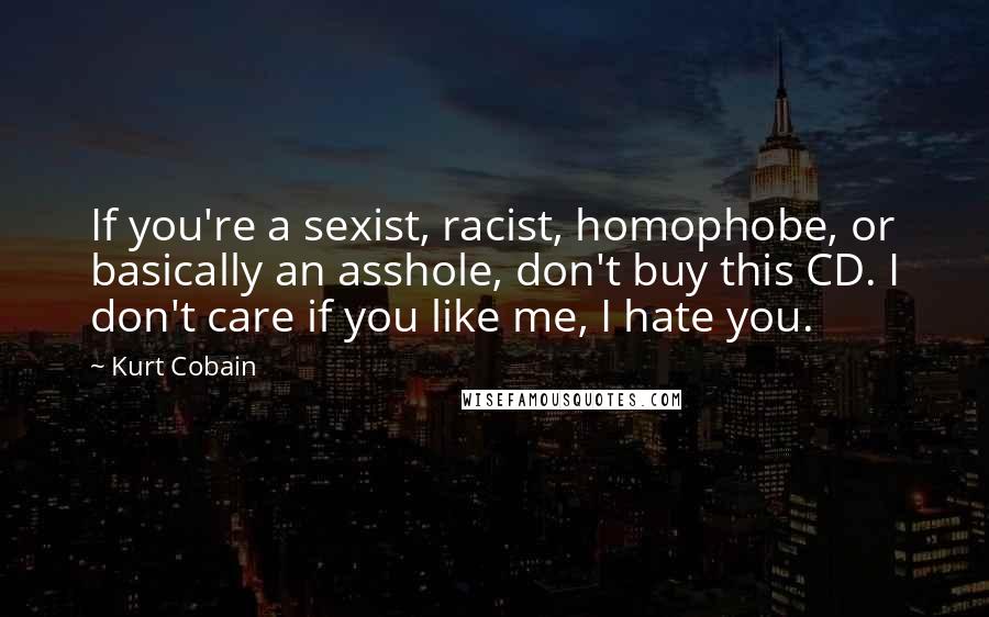 Kurt Cobain Quotes: If you're a sexist, racist, homophobe, or basically an asshole, don't buy this CD. I don't care if you like me, I hate you.