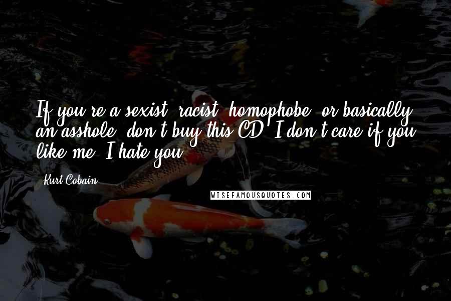 Kurt Cobain Quotes: If you're a sexist, racist, homophobe, or basically an asshole, don't buy this CD. I don't care if you like me, I hate you.