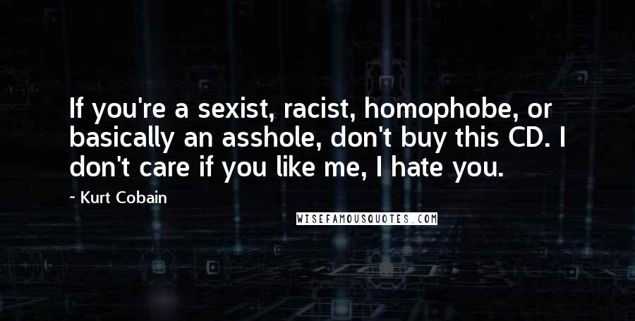 Kurt Cobain Quotes: If you're a sexist, racist, homophobe, or basically an asshole, don't buy this CD. I don't care if you like me, I hate you.