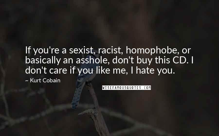 Kurt Cobain Quotes: If you're a sexist, racist, homophobe, or basically an asshole, don't buy this CD. I don't care if you like me, I hate you.