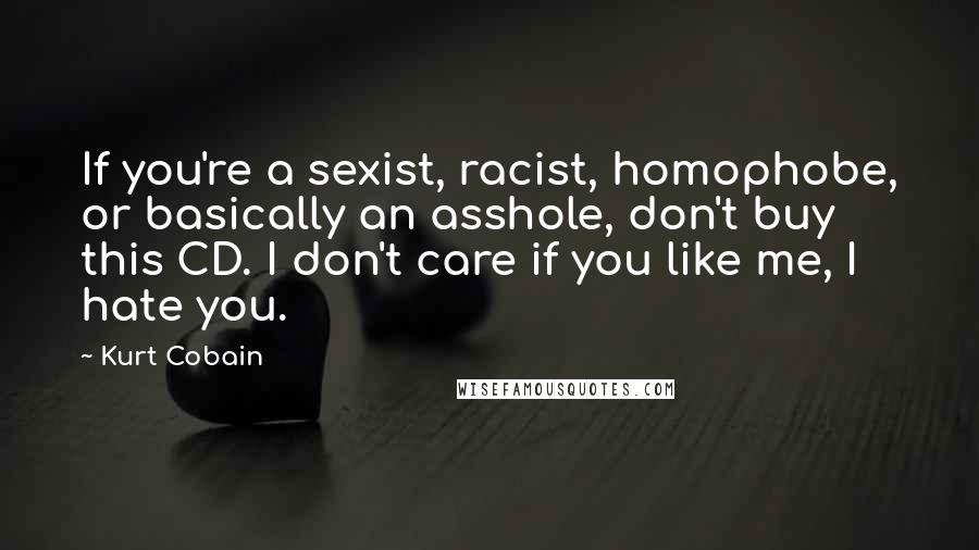 Kurt Cobain Quotes: If you're a sexist, racist, homophobe, or basically an asshole, don't buy this CD. I don't care if you like me, I hate you.