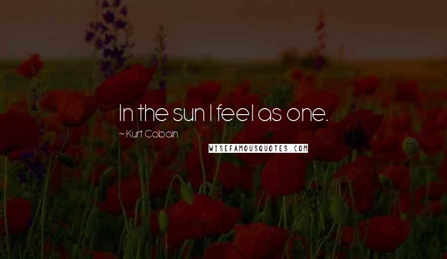 Kurt Cobain Quotes: In the sun I feel as one.