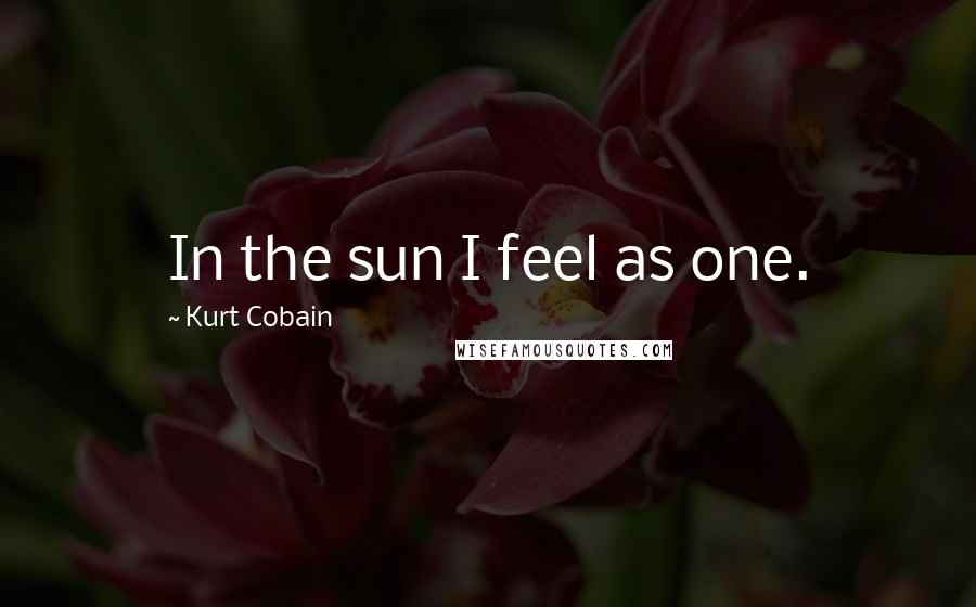 Kurt Cobain Quotes: In the sun I feel as one.