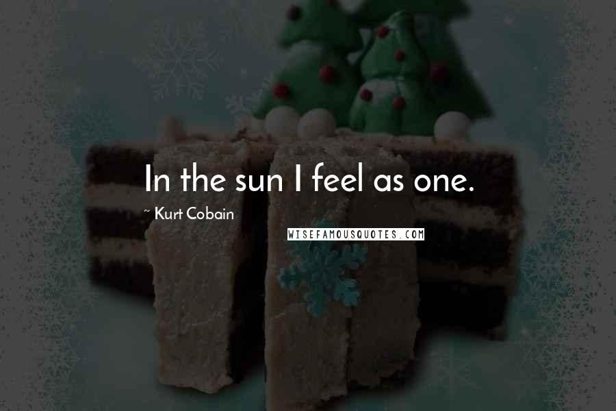 Kurt Cobain Quotes: In the sun I feel as one.