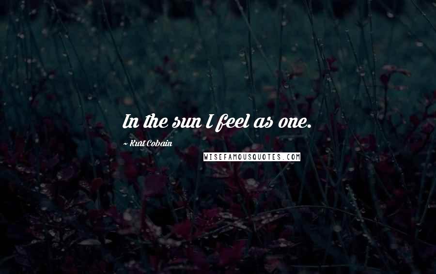 Kurt Cobain Quotes: In the sun I feel as one.