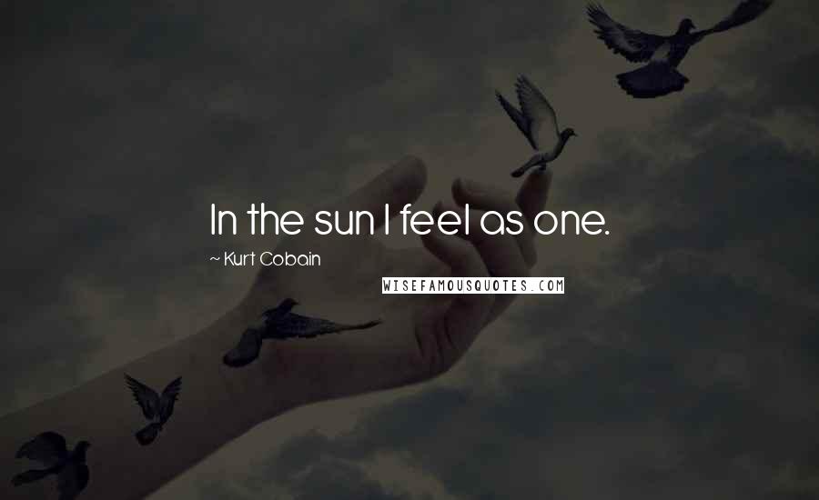 Kurt Cobain Quotes: In the sun I feel as one.