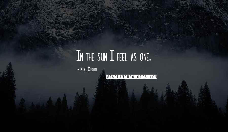 Kurt Cobain Quotes: In the sun I feel as one.