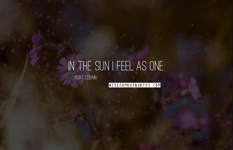 Kurt Cobain Quotes: In the sun I feel as one.