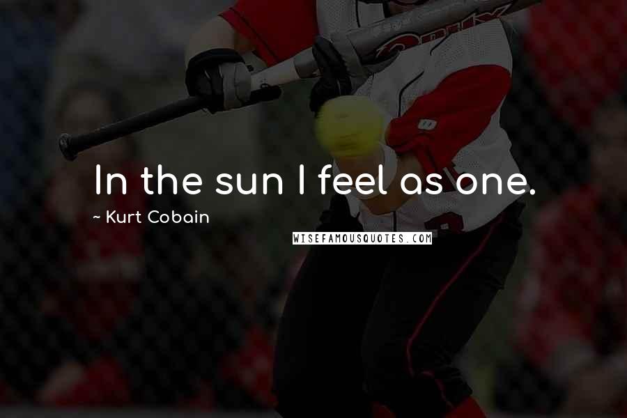 Kurt Cobain Quotes: In the sun I feel as one.