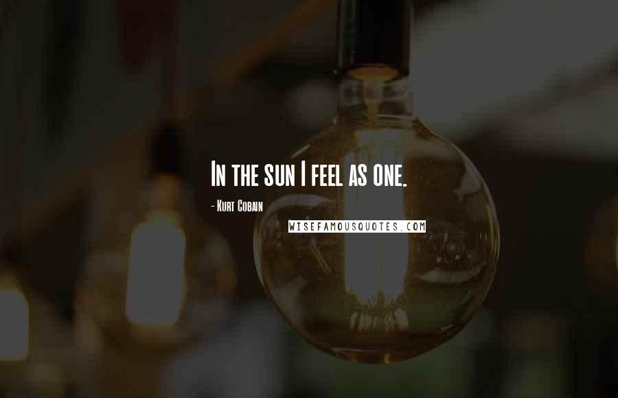 Kurt Cobain Quotes: In the sun I feel as one.