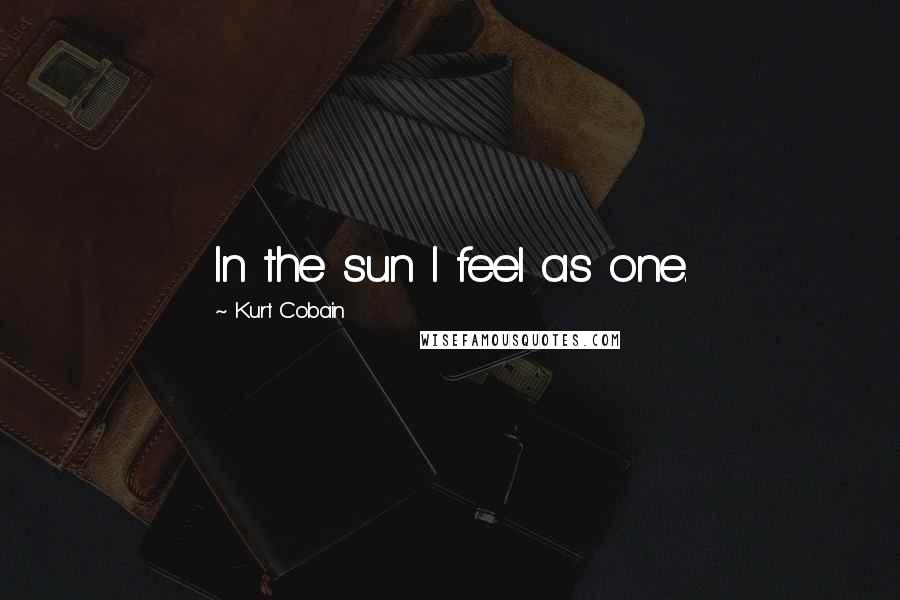 Kurt Cobain Quotes: In the sun I feel as one.