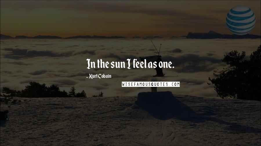 Kurt Cobain Quotes: In the sun I feel as one.