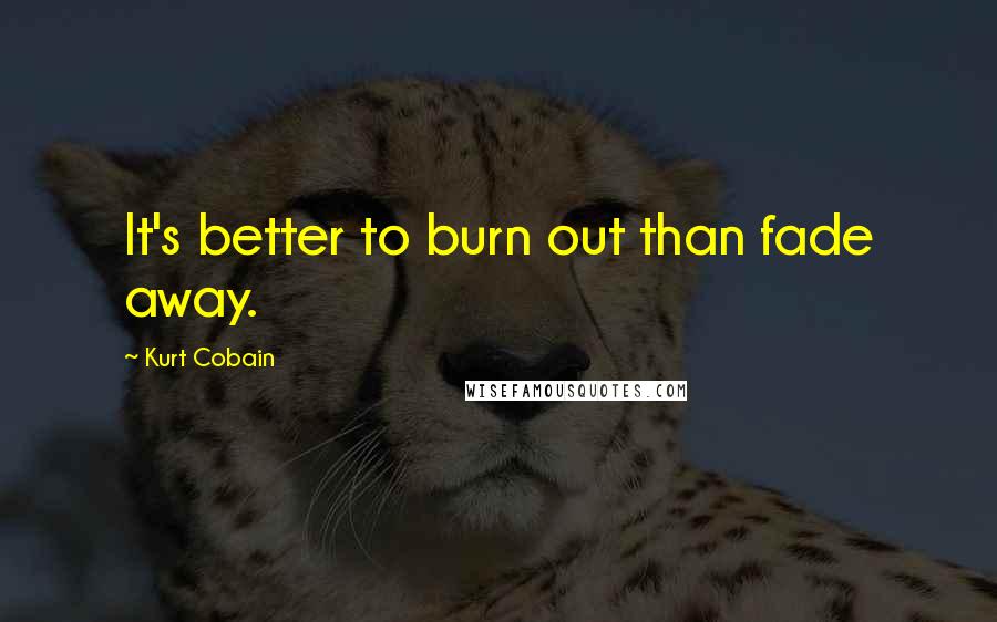 Kurt Cobain Quotes: It's better to burn out than fade away.