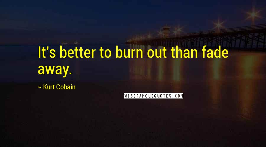 Kurt Cobain Quotes: It's better to burn out than fade away.