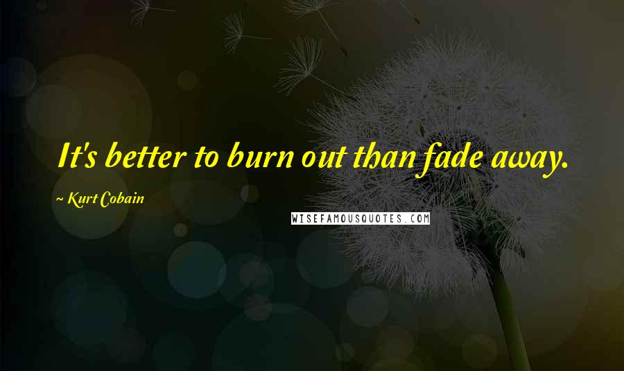 Kurt Cobain Quotes: It's better to burn out than fade away.