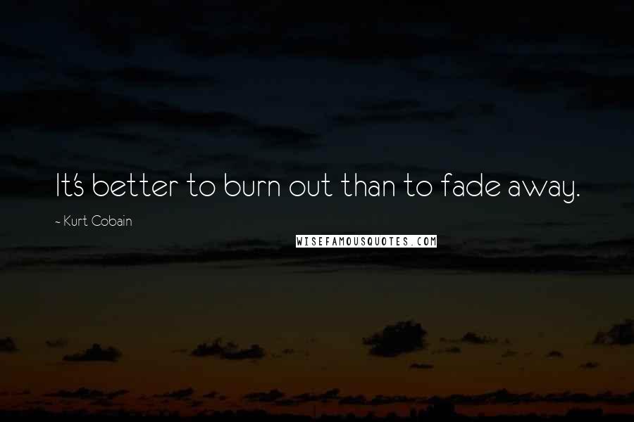 Kurt Cobain Quotes: It's better to burn out than to fade away.