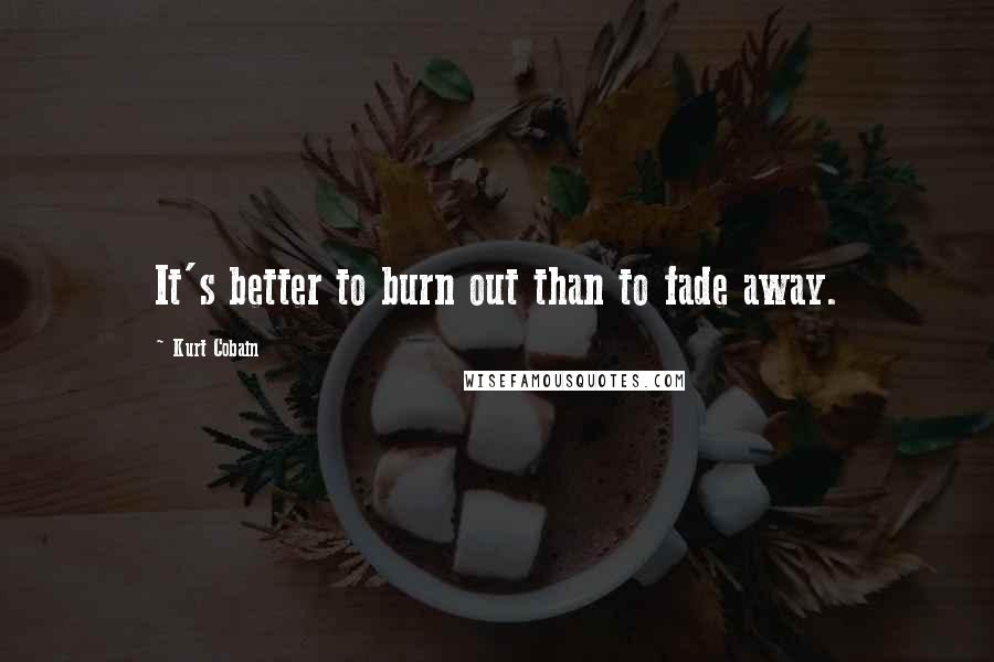 Kurt Cobain Quotes: It's better to burn out than to fade away.