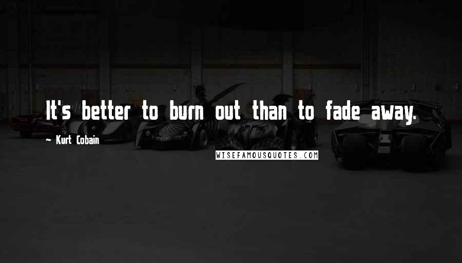 Kurt Cobain Quotes: It's better to burn out than to fade away.