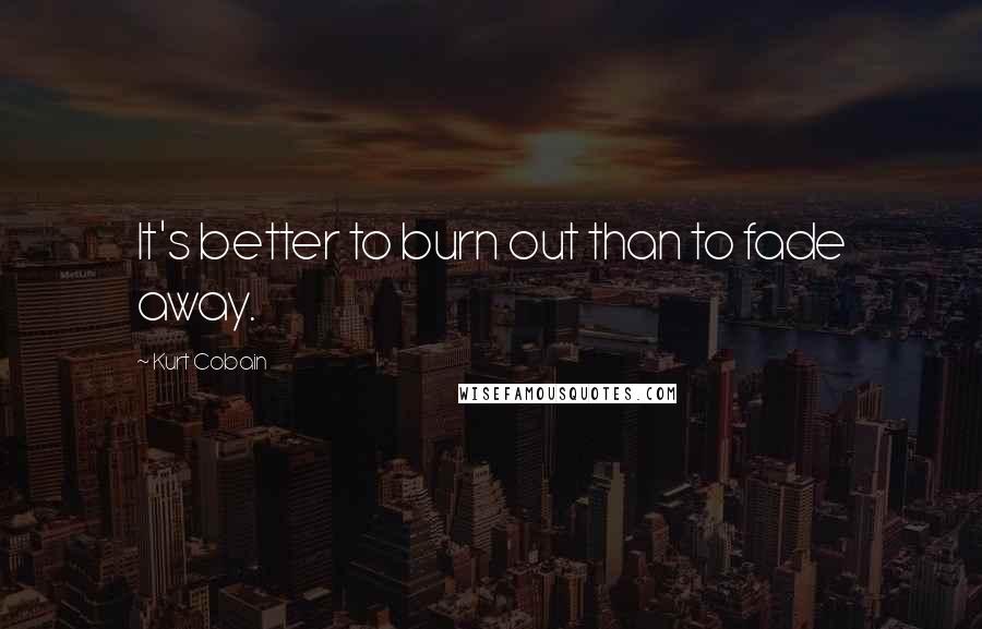 Kurt Cobain Quotes: It's better to burn out than to fade away.