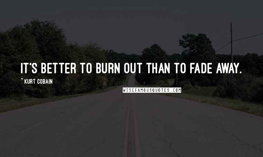 Kurt Cobain Quotes: It's better to burn out than to fade away.