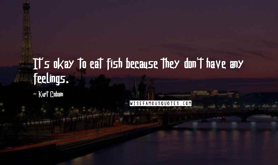 Kurt Cobain Quotes: It's okay to eat fish because they don't have any feelings.