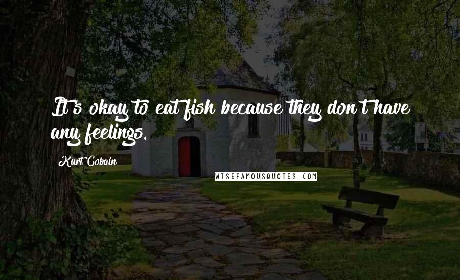 Kurt Cobain Quotes: It's okay to eat fish because they don't have any feelings.