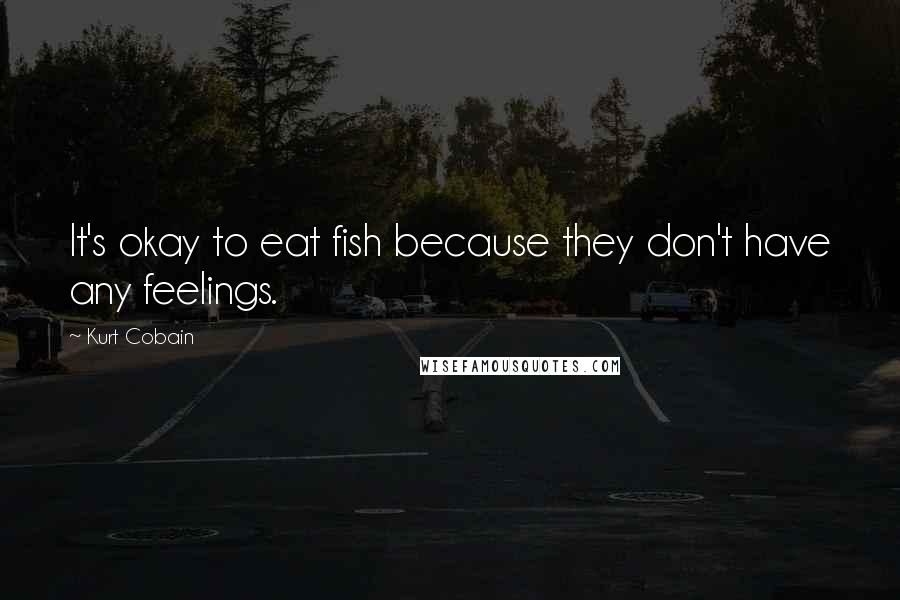 Kurt Cobain Quotes: It's okay to eat fish because they don't have any feelings.