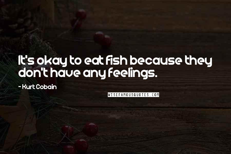 Kurt Cobain Quotes: It's okay to eat fish because they don't have any feelings.